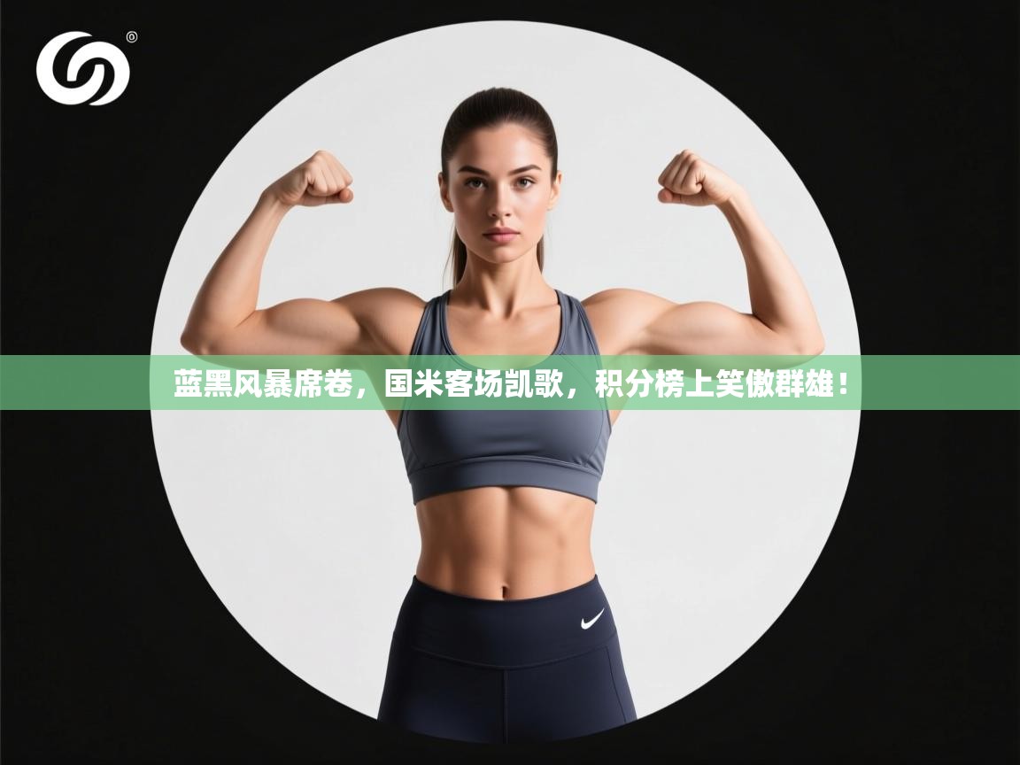 蓝黑风暴席卷，国米客场凯歌，积分榜上笑傲群雄！