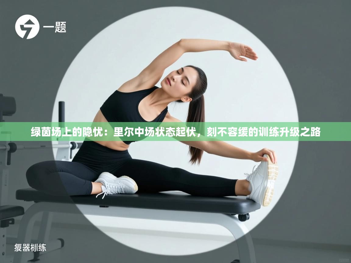 绿茵场上的隐忧：里尔中场状态起伏，刻不容缓的训练升级之路  第2张